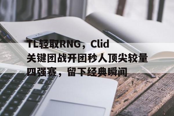 TL轻取RNG,Clid关键团战开团秒人顶尖较量四强赛,留下经典瞬间 TL轻取RNG,Clid关键团战开团秒人顶尖较量四强赛,留下经典瞬间