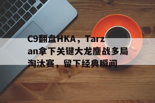C9翻盘HKA,Tarzan拿下关键大龙鏖战多局淘汰赛,留下经典瞬间 C9翻盘HKA,Tarzan拿下关键大龙鏖战多局淘汰赛,留下经典瞬间